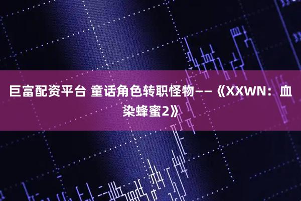 巨富配资平台 童话角色转职怪物——《XXWN：血染蜂蜜2》