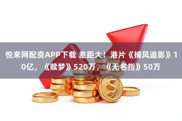 悦来网配资APP下载 差距大！港片《捕风追影》10亿，《赎梦》520万，《无名指》50万