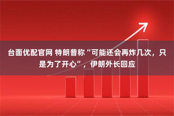台面优配官网 特朗普称“可能还会再炸几次，只是为了开心”，伊朗外长回应