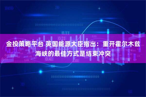 金投策略平台 英国能源大臣指出：重开霍尔木兹海峡的最佳方式是结束冲突