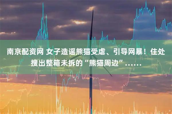 南京配资网 女子造谣熊猫受虐、引导网暴！住处搜出整箱未拆的“熊猫周边”……