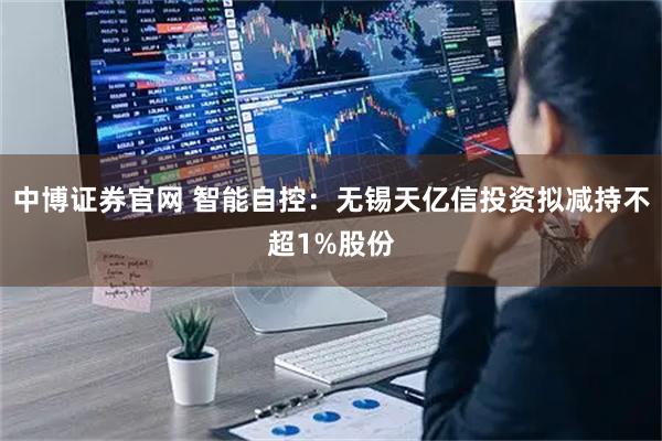 中博证券官网 智能自控：无锡天亿信投资拟减持不超1%股份