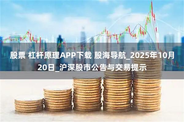 股票 杠杆原理APP下载 股海导航_2025年10月20日_沪深股市公告与交易提示