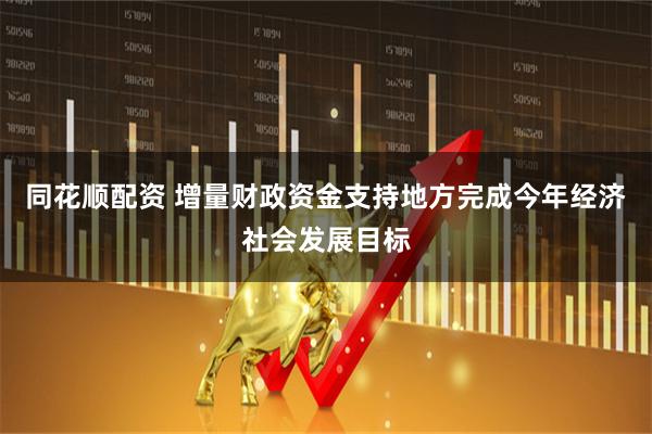 同花顺配资 增量财政资金支持地方完成今年经济社会发展目标