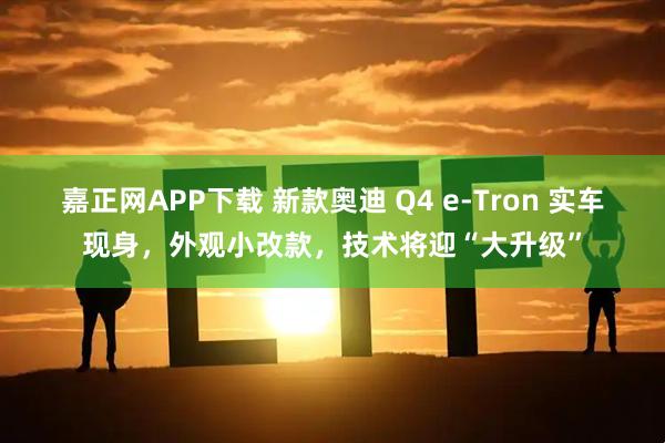 嘉正网APP下载 新款奥迪 Q4 e-Tron 实车现身，外观小改款，技术将迎“大升级”
